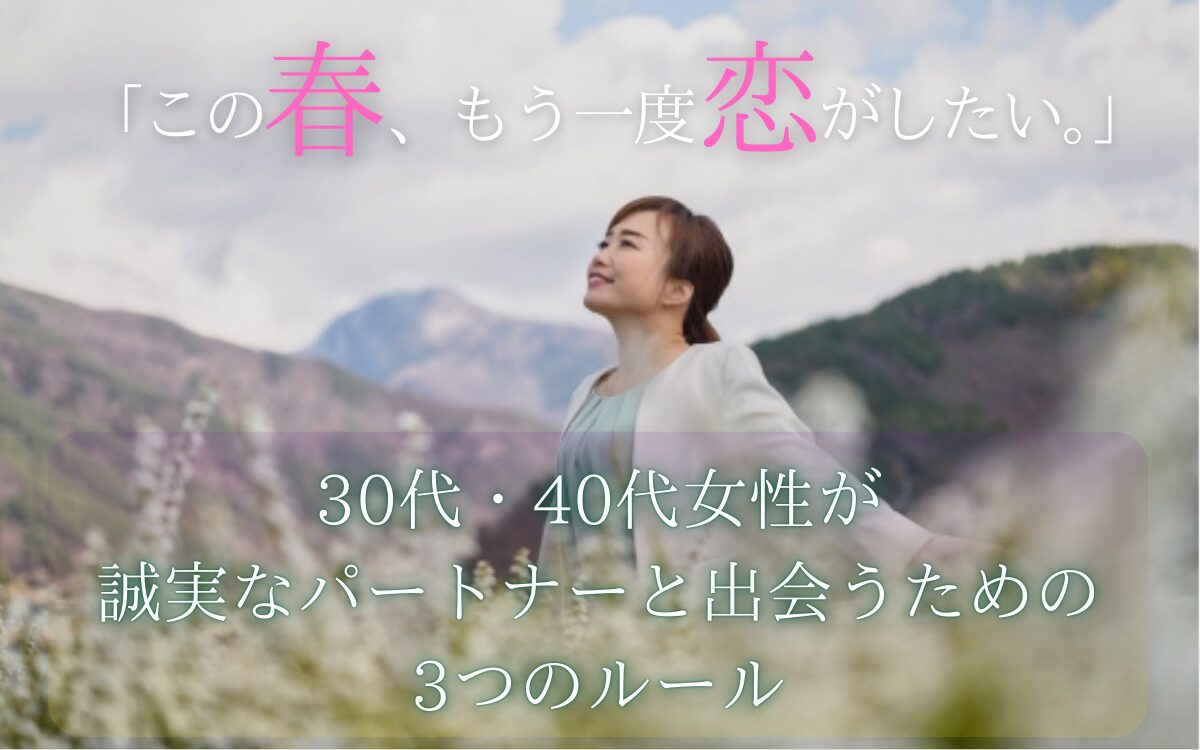 「この春、もう一度恋がしたい。」30代・40代女性が誠実なパートナーと出会うための3つのルールを解説。